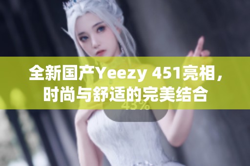全新国产Yeezy 451亮相，时尚与舒适的完美结合