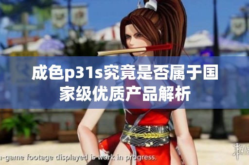 成色p31s究竟是否属于国家级优质产品解析