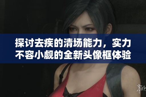 探讨去疾的清场能力，实力不容小觑的全新头像框体验