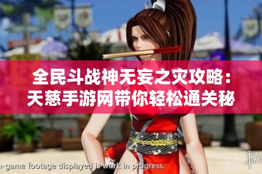 全民斗战神无妄之灾攻略：天慈手游网带你轻松通关秘籍解析