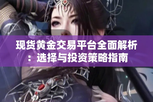 现货黄金交易平台全面解析：选择与投资策略指南