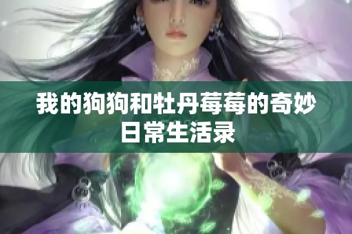 我的狗狗和牡丹莓莓的奇妙日常生活录