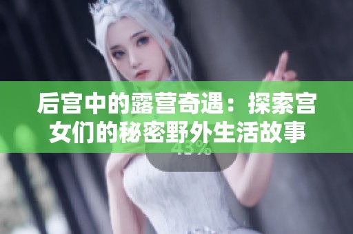 后宫中的露营奇遇：探索宫女们的秘密野外生活故事