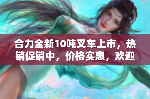 合力全新10吨叉车上市，热销促销中，价格实惠，欢迎批发订购！