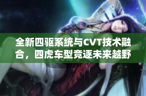 全新四驱系统与CVT技术融合，四虎车型竞逐未来越野市场