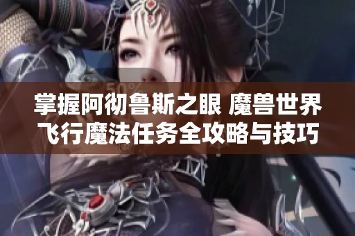 掌握阿彻鲁斯之眼 魔兽世界飞行魔法任务全攻略与技巧分享