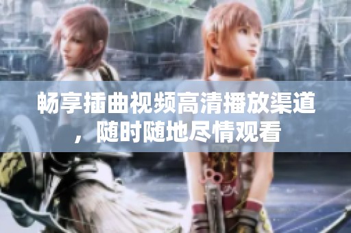 畅享插曲视频高清播放渠道，随时随地尽情观看