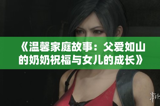 《温馨家庭故事：父爱如山的奶奶祝福与女儿的成长》