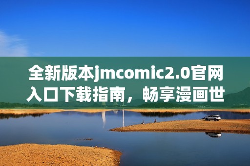 全新版本jmcomic2.0官网入口下载指南，畅享漫画世界