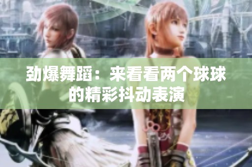 劲爆舞蹈：来看看两个球球的精彩抖动表演