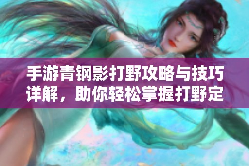 手游青钢影打野攻略与技巧详解，助你轻松掌握打野定位策略