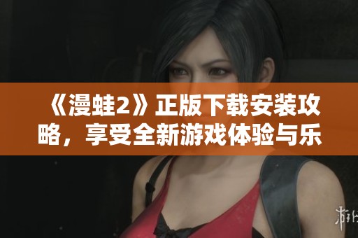 《漫蛙2》正版下载安装攻略，享受全新游戏体验与乐趣