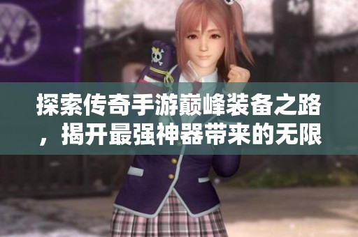 探索传奇手游巅峰装备之路，揭开最强神器带来的无限乐趣
