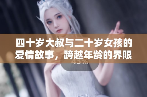 四十岁大叔与二十岁女孩的爱情故事，跨越年龄的界限与挑战