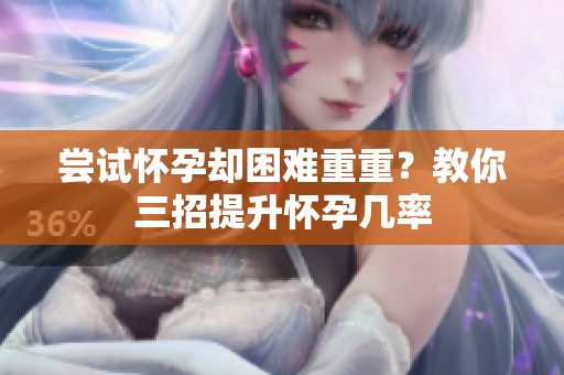 尝试怀孕却困难重重？教你三招提升怀孕几率