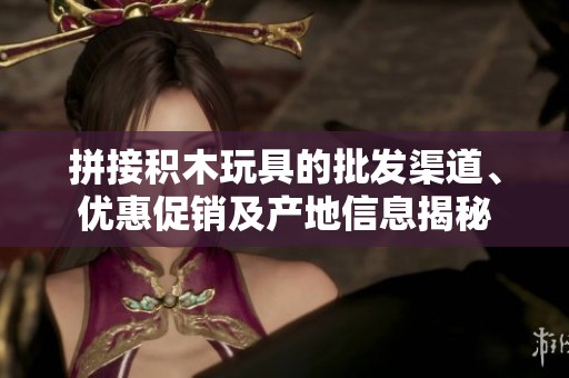 拼接积木玩具的批发渠道、优惠促销及产地信息揭秘