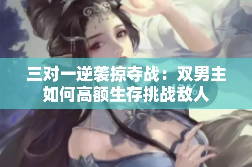 三对一逆袭掠夺战：双男主如何高额生存挑战敌人