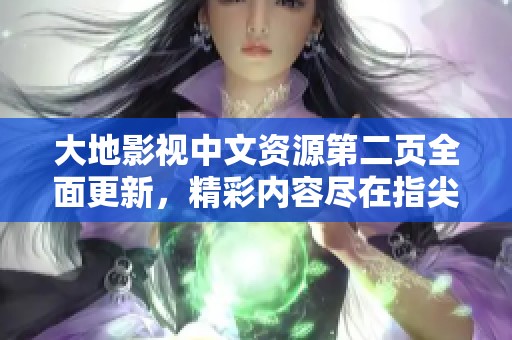 大地影视中文资源第二页全面更新，精彩内容尽在指尖探索