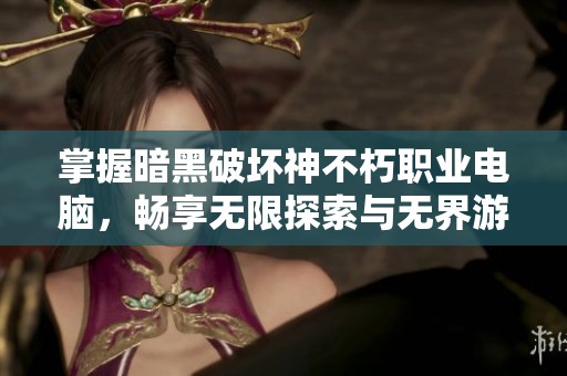 掌握暗黑破坏神不朽职业电脑，畅享无限探索与无界游戏乐趣