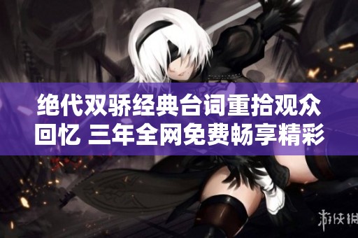 绝代双骄经典台词重拾观众回忆 三年全网免费畅享精彩剧集