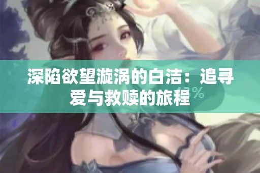 深陷欲望漩涡的白洁：追寻爱与救赎的旅程