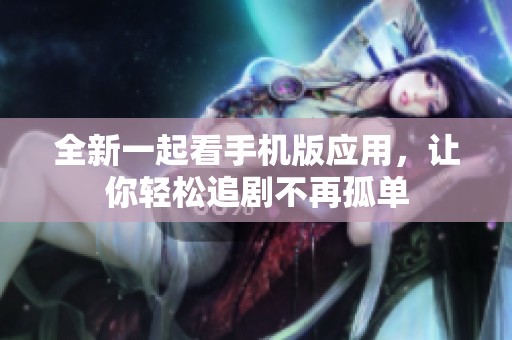 全新一起看手机版应用，让你轻松追剧不再孤单