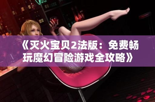 《灭火宝贝2法版：免费畅玩魔幻冒险游戏全攻略》