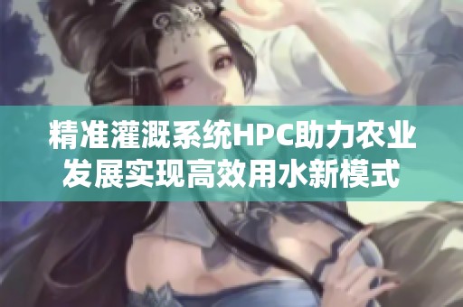 精准灌溉系统HPC助力农业发展实现高效用水新模式