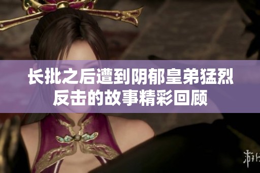 长批之后遭到阴郁皇弟猛烈反击的故事精彩回顾