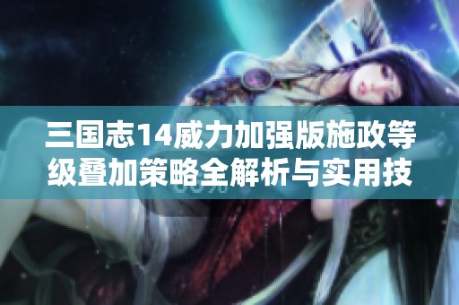三国志14威力加强版施政等级叠加策略全解析与实用技巧分享