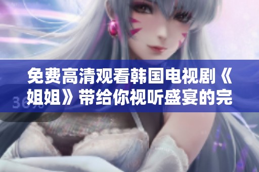 免费高清观看韩国电视剧《姐姐》带给你视听盛宴的完美体验