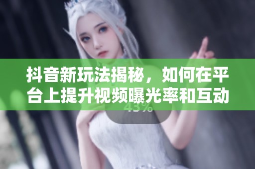 抖音新玩法揭秘，如何在平台上提升视频曝光率和互动性