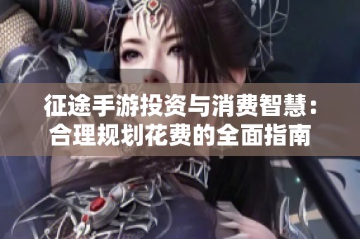 征途手游投资与消费智慧：合理规划花费的全面指南