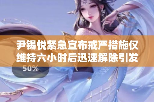 尹锡悦紧急宣布戒严措施仅维持六小时后迅速解除引发关注