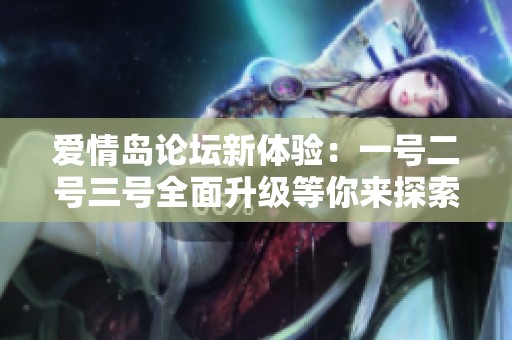 爱情岛论坛新体验：一号二号三号全面升级等你来探索