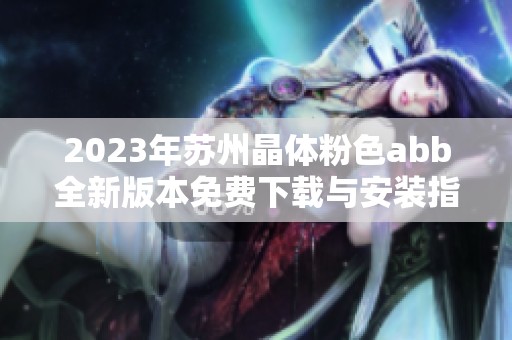 2023年苏州晶体粉色abb全新版本免费下载与安装指南