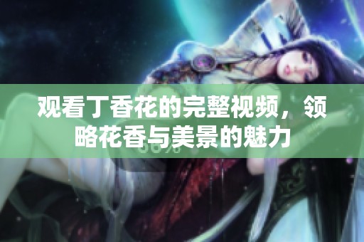 观看丁香花的完整视频，领略花香与美景的魅力