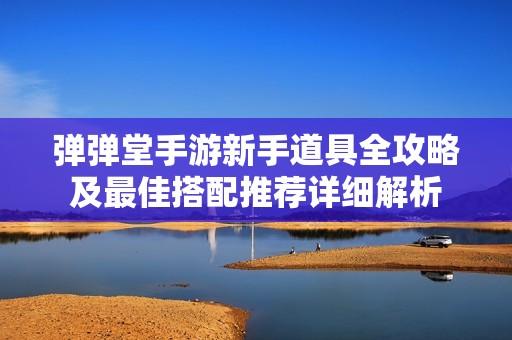 弹弹堂手游新手道具全攻略及最佳搭配推荐详细解析