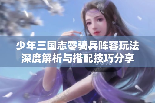 少年三国志零骑兵阵容玩法深度解析与搭配技巧分享