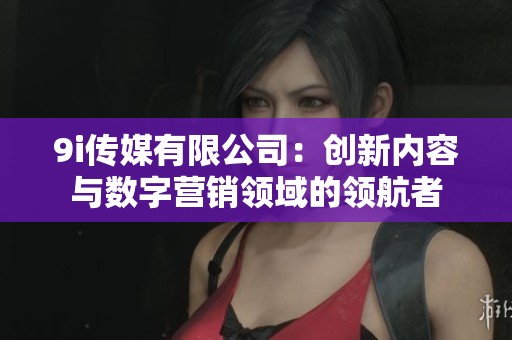 9i传媒有限公司：创新内容与数字营销领域的领航者