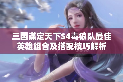 三国谋定天下S4毒狼队最佳英雄组合及搭配技巧解析