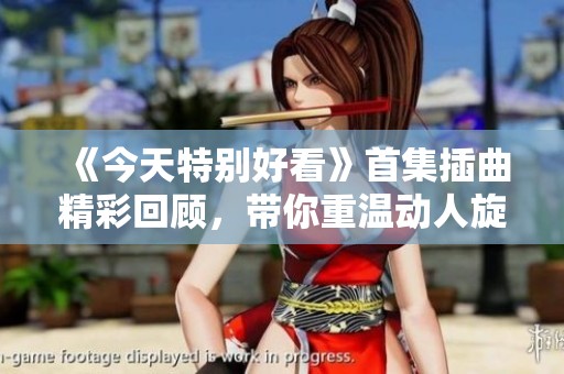 《今天特别好看》首集插曲精彩回顾，带你重温动人旋律