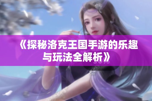 《探秘洛克王国手游的乐趣与玩法全解析》