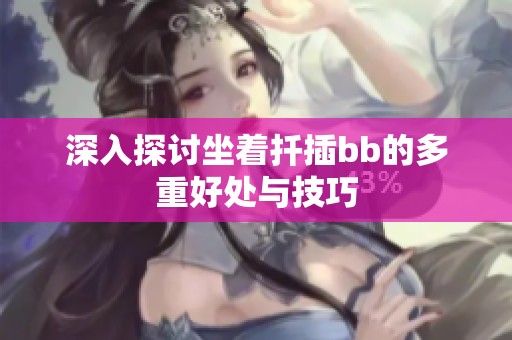 深入探讨坐着扦插bb的多重好处与技巧