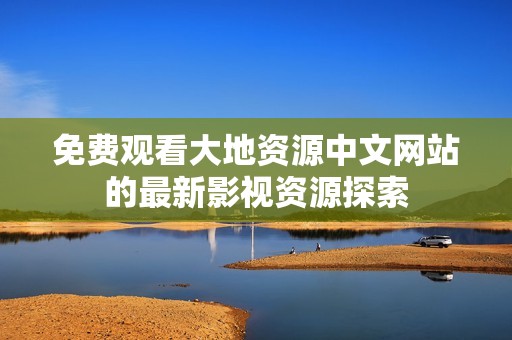 免费观看大地资源中文网站的最新影视资源探索