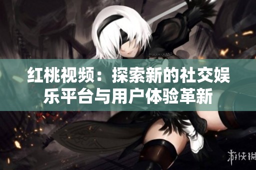 红桃视频：探索新的社交娱乐平台与用户体验革新