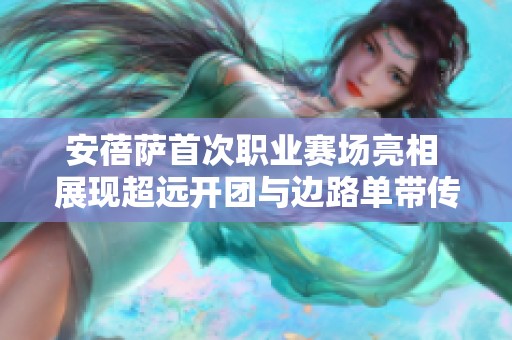 安蓓萨首次职业赛场亮相 展现超远开团与边路单带传奇表现