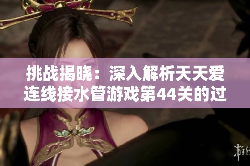 挑战揭晓：深入解析天天爱连线接水管游戏第44关的过关技巧与策略