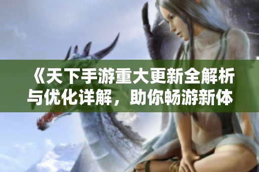 《天下手游重大更新全解析与优化详解，助你畅游新体验》