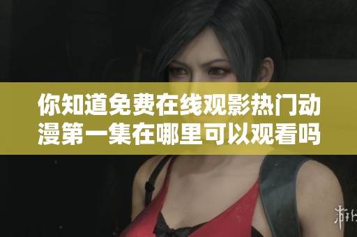 你知道免费在线观影热门动漫第一集在哪里可以观看吗